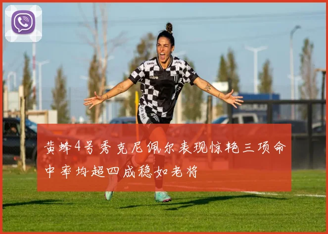 黄蜂4号秀克尼佩尔表现惊艳三项命中率均超四成稳如老将