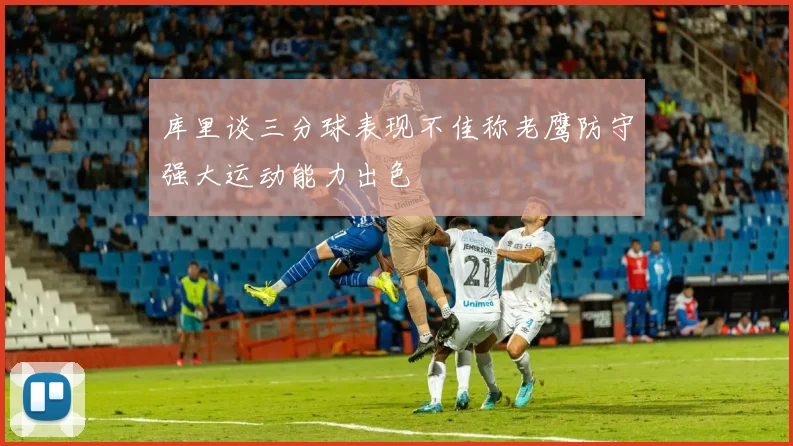 库里谈三分球表现不佳称老鹰防守强大运动能力出色