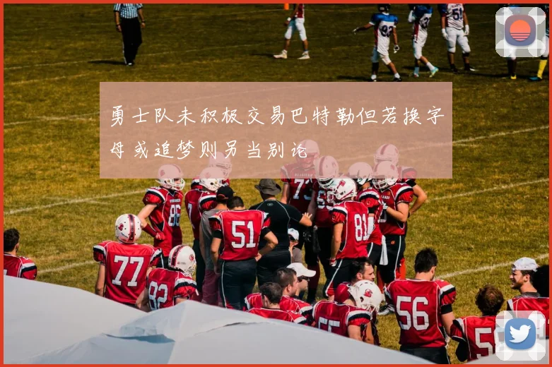 勇士队未积极交易巴特勒但若换字母或追梦则另当别论
