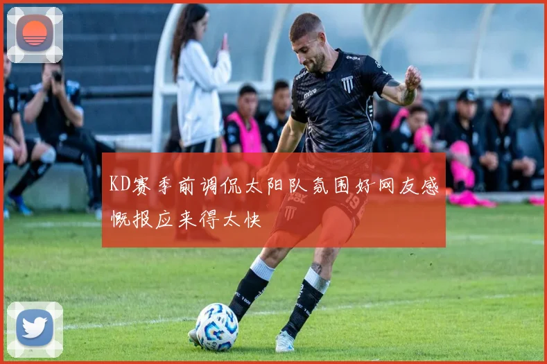 KD赛季前调侃太阳队氛围好网友感慨报应来得太快
